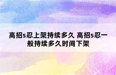 高招s忍上架持续多久 高招s忍一般持续多久时间下架